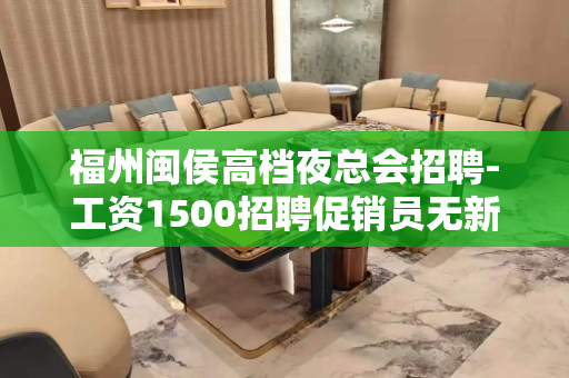福州闽侯高档夜总会招聘-工资1500招聘促销员无新员工入职花