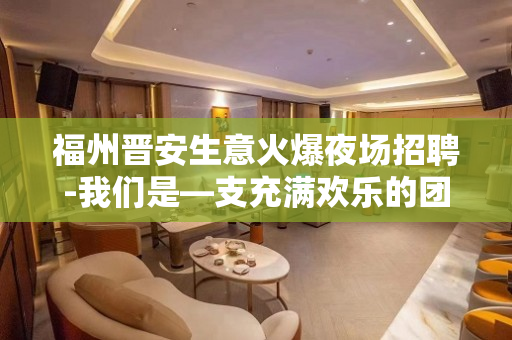 福州晋安生意火爆夜场招聘-我们是—支充满欢乐的团队