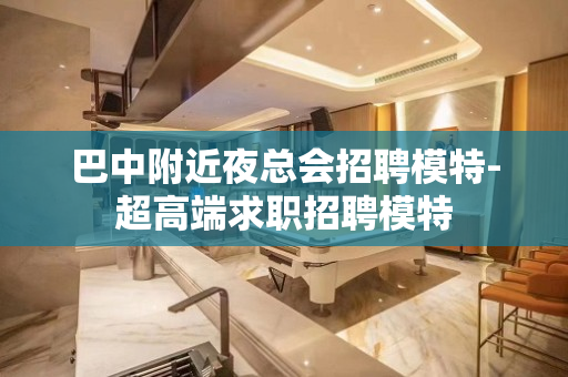 巴中附近夜总会招聘模特-超高端求职招聘模特