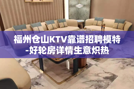 福州仓山KTV靠谱招聘模特-好轮房详情生意炽热