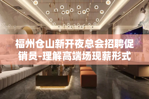 福州仓山新开夜总会招聘促销员-理解高端场现薪形式