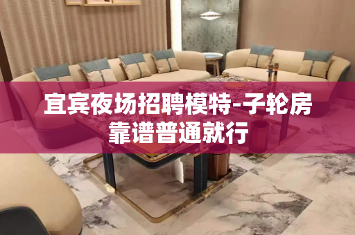 宜宾夜场招聘模特-子轮房靠谱普通就行