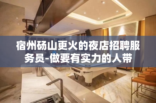 宿州砀山更火的夜店招聘服务员-做要有实力的人带