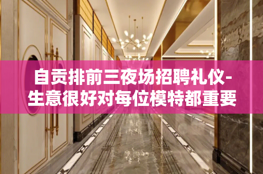 自贡排前三夜场招聘礼仪-生意很好对每位模特都重要