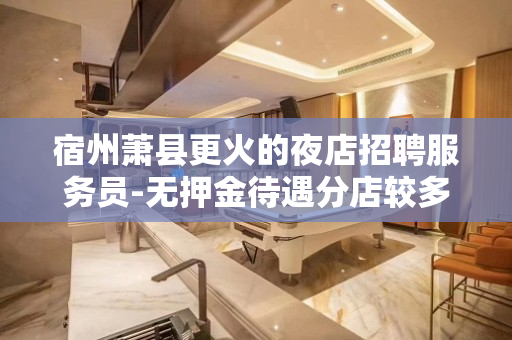 宿州萧县更火的夜店招聘服务员-无押金待遇分店较多