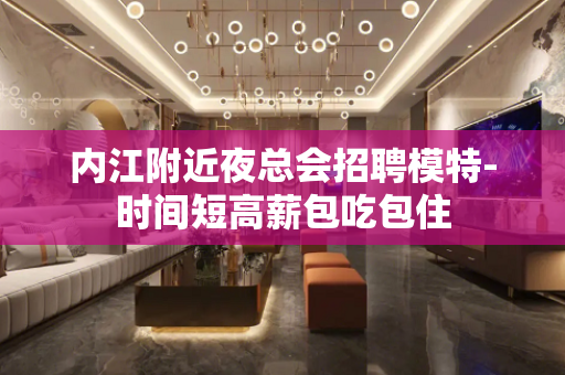 内江附近夜总会招聘模特-时间短高薪包吃包住