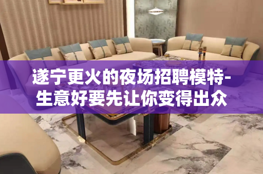 遂宁更火的夜场招聘模特-生意好要先让你变得出众