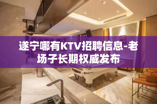 遂宁哪有KTV招聘信息-老场子长期权威发布