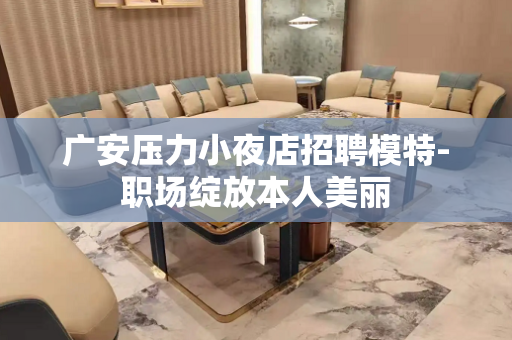 广安压力小夜店招聘模特-职场绽放本人美丽