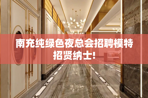 南充纯绿色夜总会招聘模特招贤纳士!