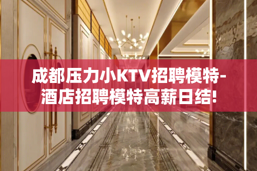 成都压力小KTV招聘模特-酒店招聘模特高薪日结!