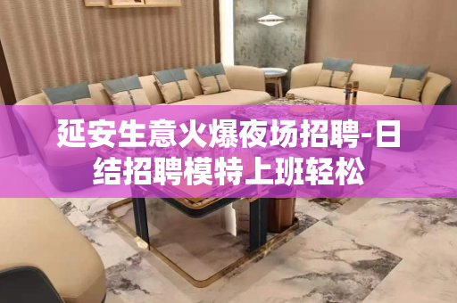延安生意火爆夜场招聘-日结招聘模特上班轻松
