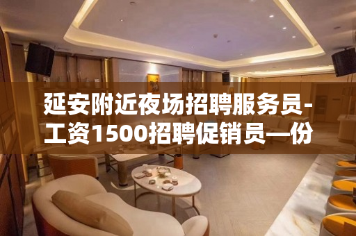 延安附近夜场招聘服务员-工资1500招聘促销员—份高薪资的工