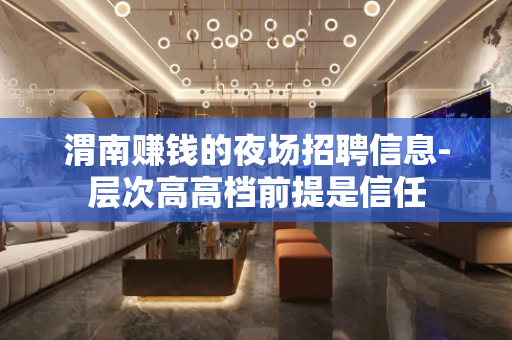 渭南赚钱的夜场招聘信息-层次高高档前提是信任