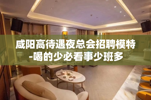 咸阳高待遇夜总会招聘模特-喝的少必看事少班多
