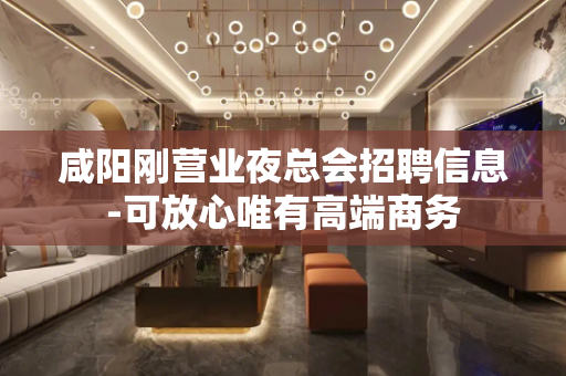 咸阳刚营业夜总会招聘信息-可放心唯有高端商务