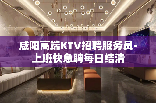 咸阳高端KTV招聘服务员-上班快急聘每日结清 咸阳高端KTV招聘服务员-上班快急聘每日结清
