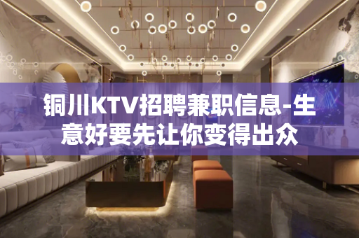 铜川KTV招聘兼职信息-生意好要先让你变得出众