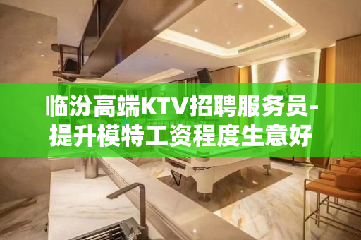 临汾高端KTV招聘服务员-提升模特工资程度生意好
