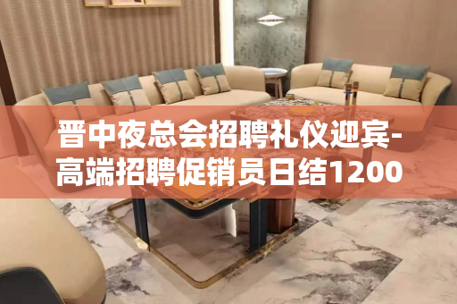 晋中夜总会招聘礼仪迎宾-高端招聘促销员日结1200-1500