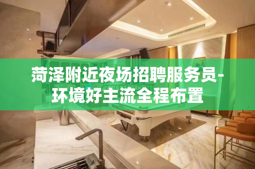 菏泽附近夜场招聘服务员-环境好主流全程布置 菏泽附近夜场招聘服务员-环境好主流全程布置