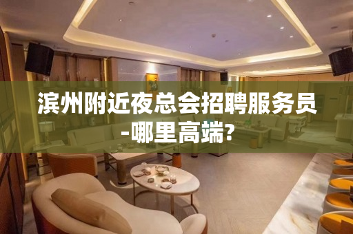 滨州附近夜总会招聘服务员-哪里高端? 滨州附近夜总会招聘服务员-哪里高端?