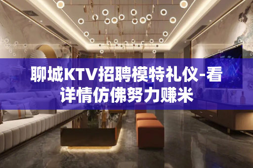 聊城KTV招聘模特礼仪-看详情仿佛努力赚米