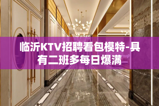 临沂KTV招聘看包模特-具有二班多每日爆满