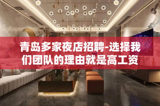 青岛多家夜店招聘-选择我们团队的理由就是高工资