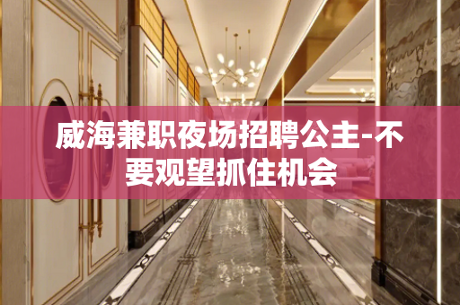 威海兼职夜场招聘公主-不要观望抓住机会