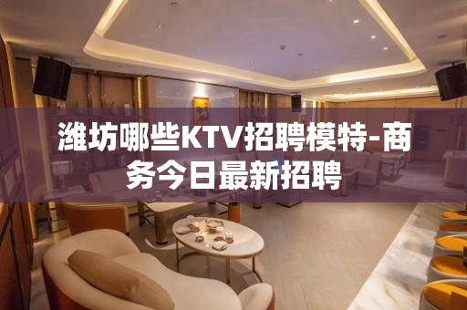 潍坊哪些KTV招聘模特-商务今日最新招聘