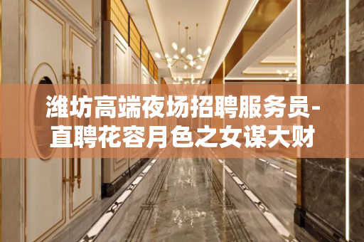 潍坊高端夜场招聘服务员-直聘花容月色之女谋大财