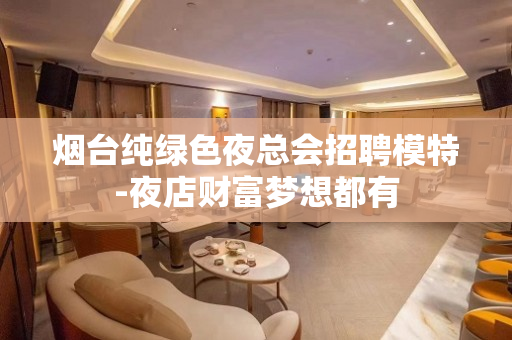 烟台纯绿色夜总会招聘模特-夜店财富梦想都有