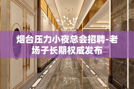 烟台压力小夜总会招聘-老场子长期权威发布