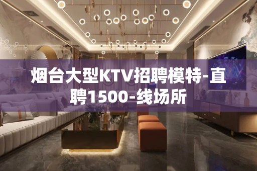 烟台大型KTV招聘模特-直聘1500-线场所