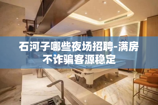 石河子哪些夜场招聘-满房不诈骗客源稳定