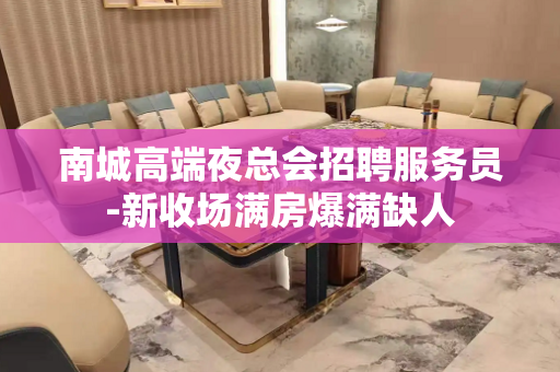 南城高端夜总会招聘服务员-新收场满房爆满缺人