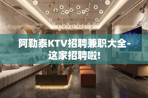 阿勒泰KTV招聘兼职大全-这家招聘啦!