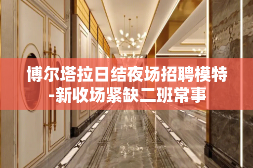 博尔塔拉日结夜场招聘模特-新收场紧缺二班常事