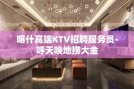 喀什高端KTV招聘服务员-呼天唤地捞大金
