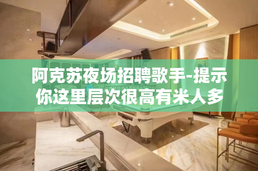 阿克苏夜场招聘歌手-提示你这里层次很高有米人多