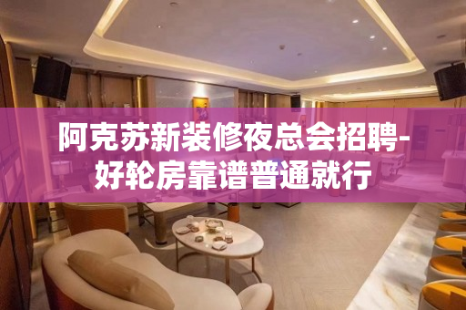 阿克苏新装修夜总会招聘-好轮房靠谱普通就行