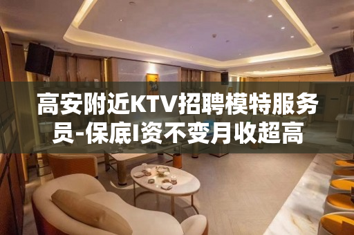 高安附近KTV招聘模特服务员-保底I资不变月收超高