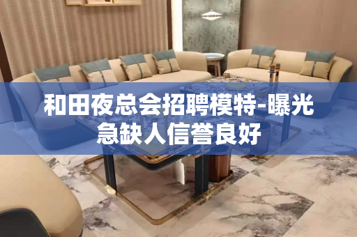 和田夜总会招聘模特-曝光急缺人信誉良好