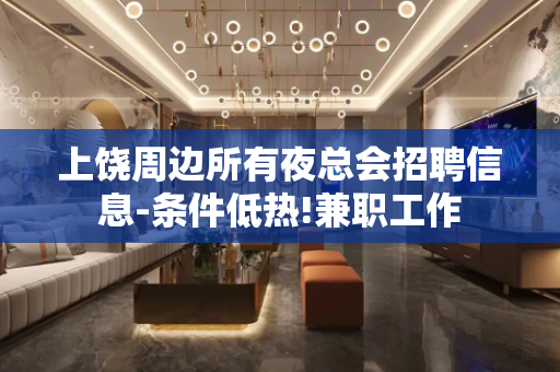 上饶周边所有夜总会招聘信息-条件低热!兼职工作