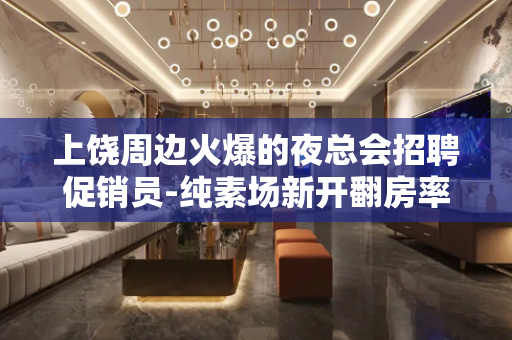 上饶周边火爆的夜总会招聘促销员-纯素场新开翻房率高