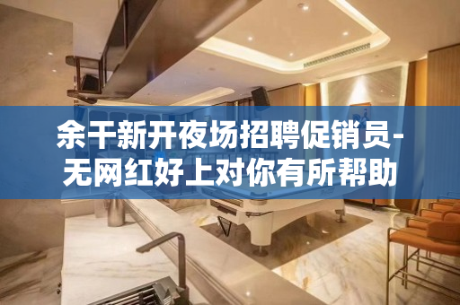 余干新开夜场招聘促销员-无网红好上对你有所帮助