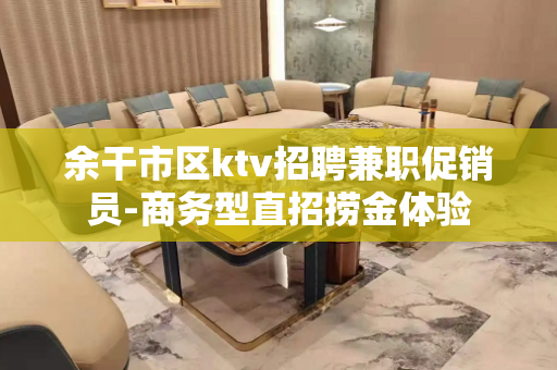 余干市区ktv招聘兼职促销员-商务型直招捞金体验