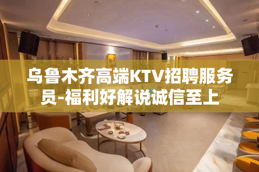 乌鲁木齐高端KTV招聘服务员-福利好解说诚信至上