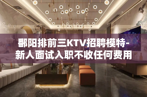 鄱阳排前三KTV招聘模特-新人面试入职不收任何费用